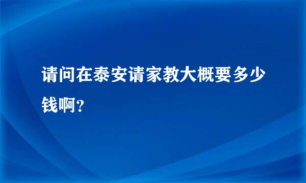 请问在泰安请家教大概要多少钱啊？