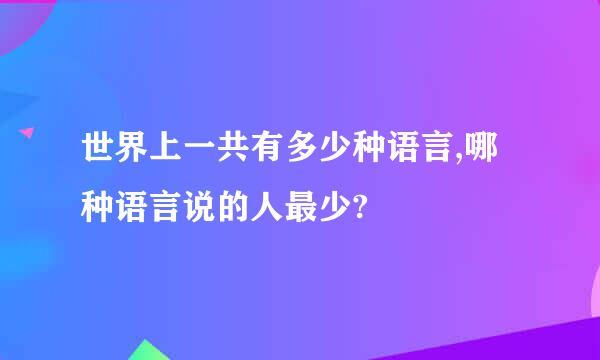 世界上一共有多少种语言,哪种语言说的人最少?