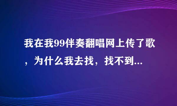 我在我99伴奏翻唱网上传了歌，为什么我去找，找不到我刚上传的歌呢？