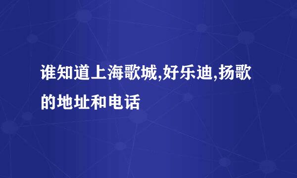 谁知道上海歌城,好乐迪,扬歌的地址和电话