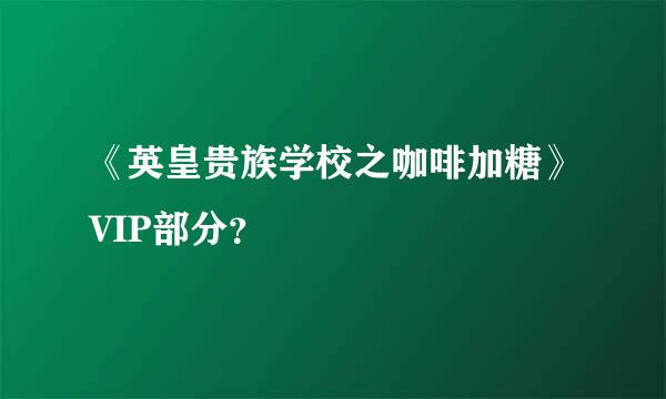 《英皇贵族学校之咖啡加糖》VIP部分？