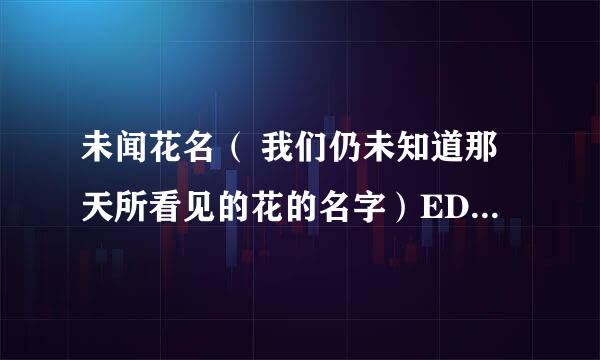 未闻花名（ 我们仍未知道那天所看见的花的名字）ED是什么名字？