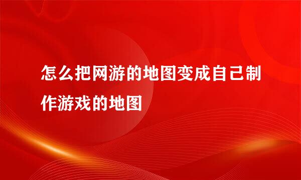 怎么把网游的地图变成自己制作游戏的地图