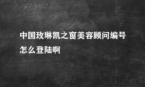 中国玫琳凯之窗美容顾问编号怎么登陆啊