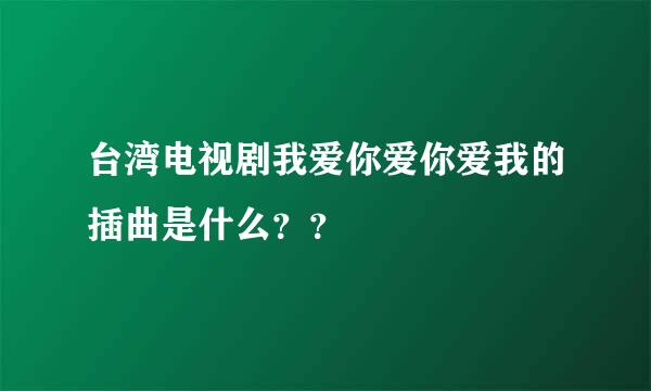 台湾电视剧我爱你爱你爱我的插曲是什么？？