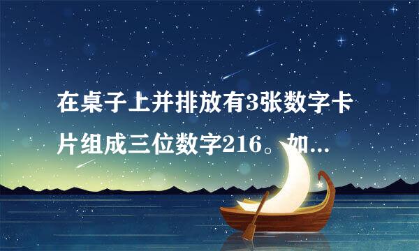 在桌子上并排放有3张数字卡片组成三位数字216。如果把这3张卡片的方位变换一