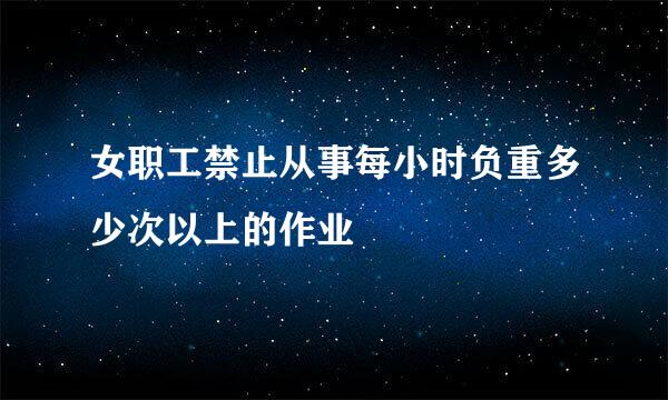 女职工禁止从事每小时负重多少次以上的作业