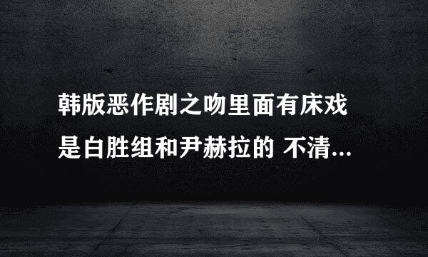 韩版恶作剧之吻里面有床戏 是白胜组和尹赫拉的 不清楚是不是幻想戏 我看了花絮了 请问是在哪一集的什么地