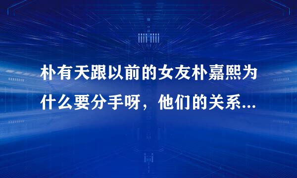 朴有天跟以前的女友朴嘉熙为什么要分手呀，他们的关系公开承认过吗？现在俩人还联系不？