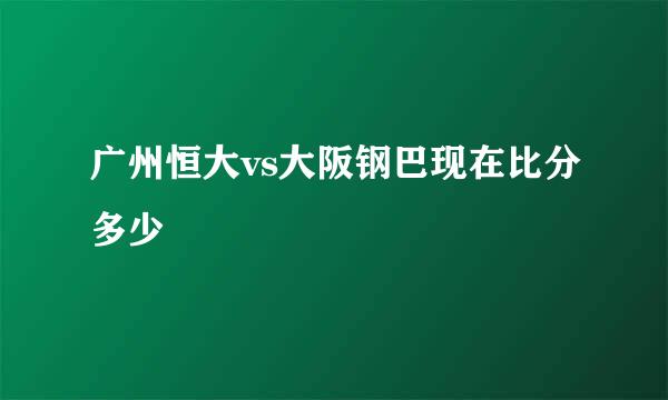 广州恒大vs大阪钢巴现在比分多少