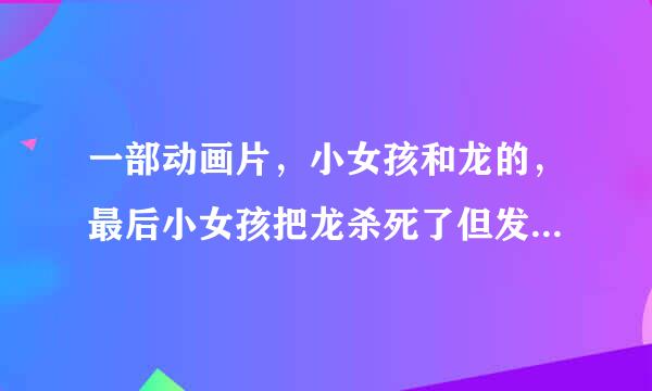 一部动画片，小女孩和龙的，最后小女孩把龙杀死了但发现那是他儿时的龙，最后她哭了