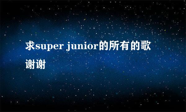 求super junior的所有的歌 谢谢