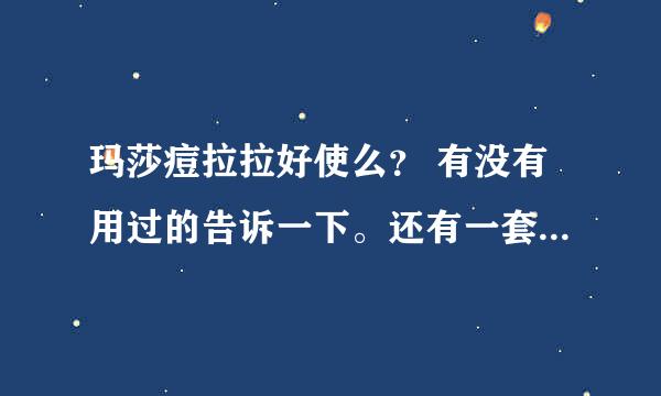 玛莎痘拉拉好使么？ 有没有用过的告诉一下。还有一套多钱啊？ 会不会有副作用什么的？？