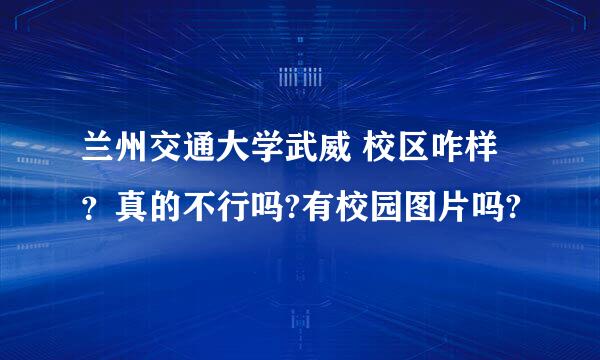 兰州交通大学武威 校区咋样？真的不行吗?有校园图片吗?