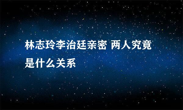 林志玲李治廷亲密 两人究竟是什么关系