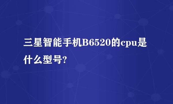 三星智能手机B6520的cpu是什么型号?