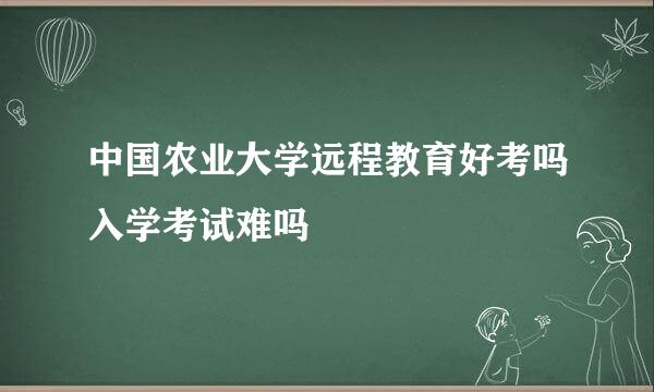 中国农业大学远程教育好考吗入学考试难吗