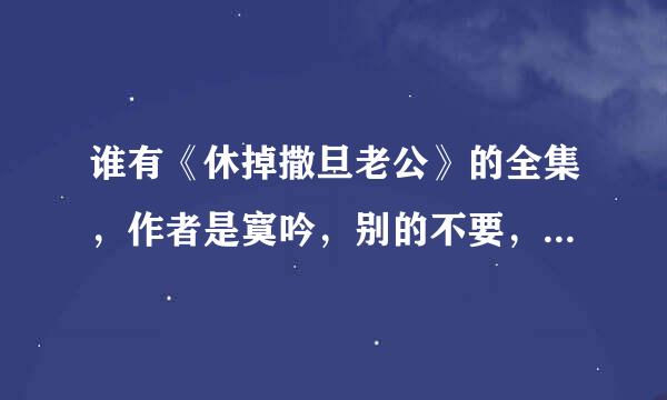 谁有《休掉撒旦老公》的全集，作者是寞吟，别的不要，是到371章的那个啊，很急，各位帮帮忙，谢啦