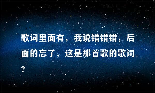 歌词里面有，我说错错错，后面的忘了，这是那首歌的歌词。？