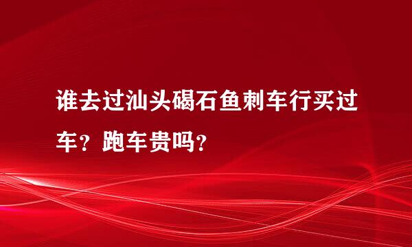 谁去过汕头碣石鱼刺车行买过车？跑车贵吗？