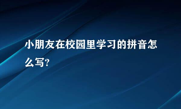 小朋友在校园里学习的拼音怎么写?