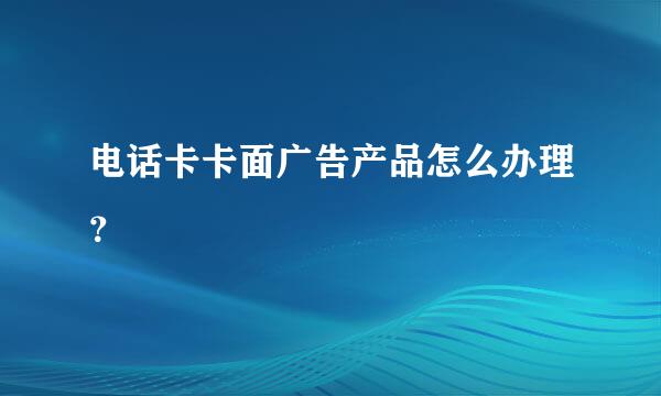 电话卡卡面广告产品怎么办理？