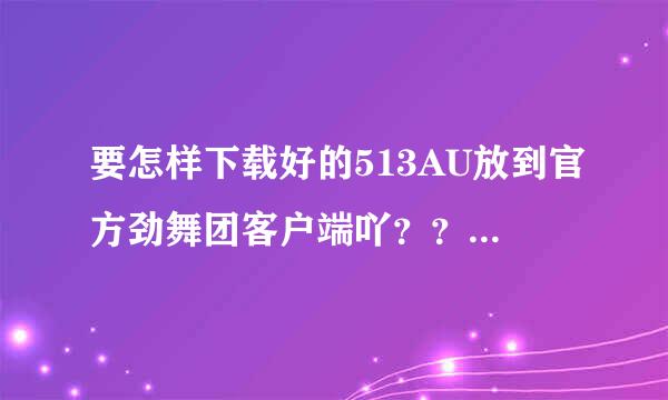 要怎样下载好的513AU放到官方劲舞团客户端吖？？晕~~`我不会吖~有谁教教我