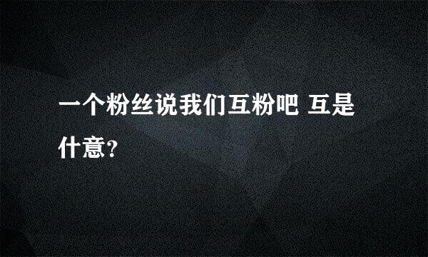 一个粉丝说我们互粉吧 互是什意？