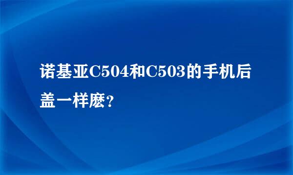 诺基亚C504和C503的手机后盖一样麽？