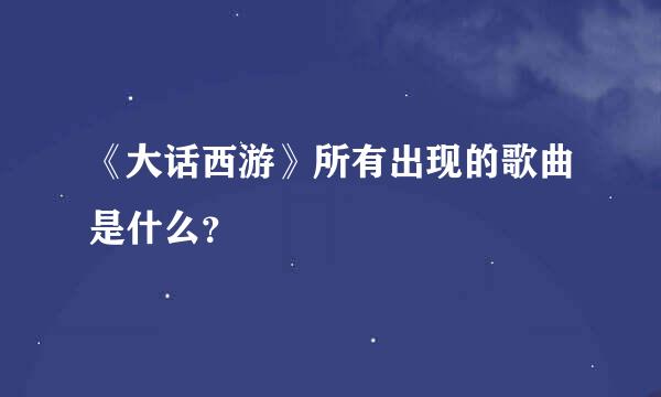 《大话西游》所有出现的歌曲是什么？