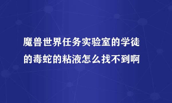 魔兽世界任务实验室的学徒 的毒蛇的粘液怎么找不到啊