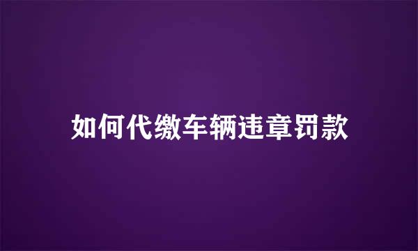 如何代缴车辆违章罚款