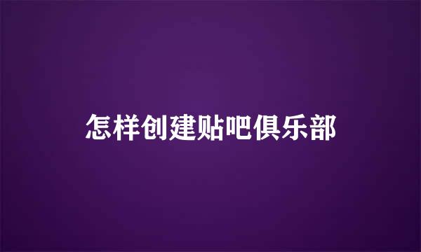 怎样创建贴吧俱乐部