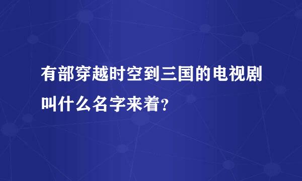 有部穿越时空到三国的电视剧叫什么名字来着？