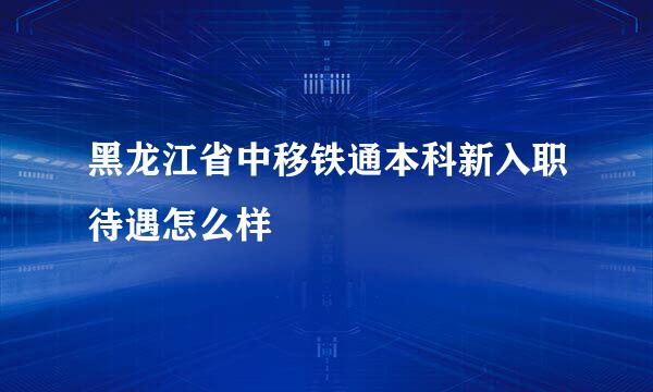 黑龙江省中移铁通本科新入职待遇怎么样