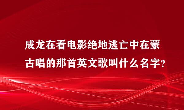 成龙在看电影绝地逃亡中在蒙古唱的那首英文歌叫什么名字？