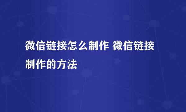 微信链接怎么制作 微信链接制作的方法