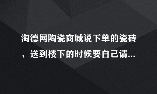 淘德网陶瓷商城说下单的瓷砖，送到楼下的时候要自己请搬运工人卸货和送上楼？