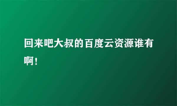 回来吧大叔的百度云资源谁有啊！