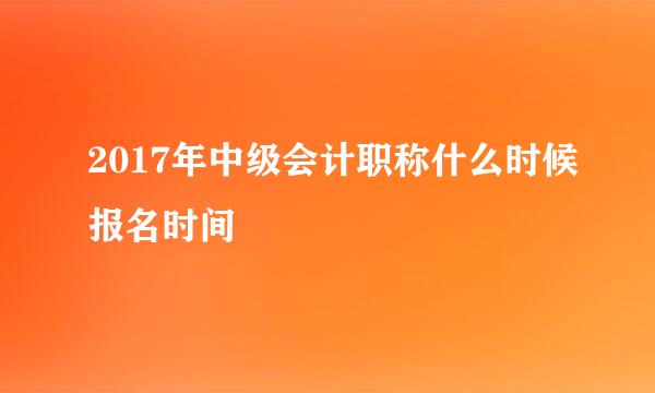 2017年中级会计职称什么时候报名时间