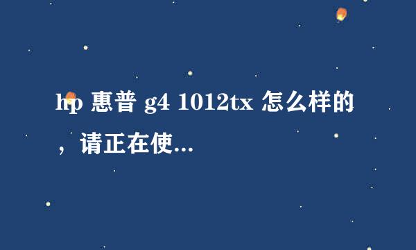 hp 惠普 g4 1012tx 怎么样的，请正在使用的朋友给点经验?谢谢了……