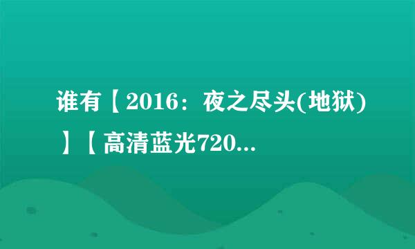 谁有【2016：夜之尽头(地狱)】【高清蓝光720P版BD】[电影大全种子下载，谢谢