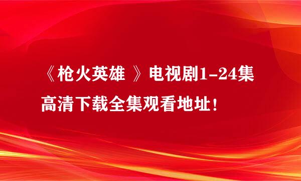 《枪火英雄 》电视剧1-24集高清下载全集观看地址！