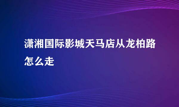 潇湘国际影城天马店从龙柏路怎么走