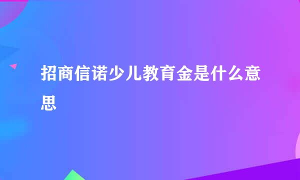 招商信诺少儿教育金是什么意思