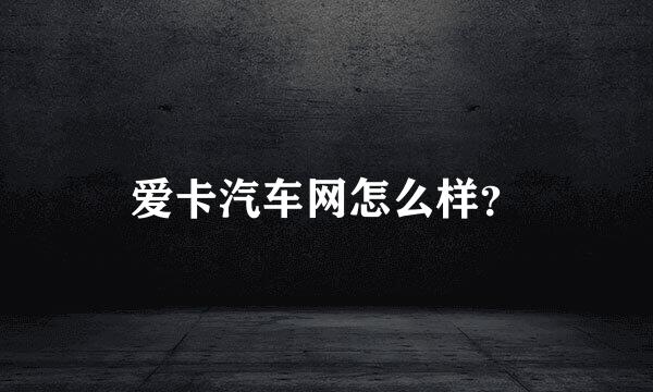 爱卡汽车网怎么样？