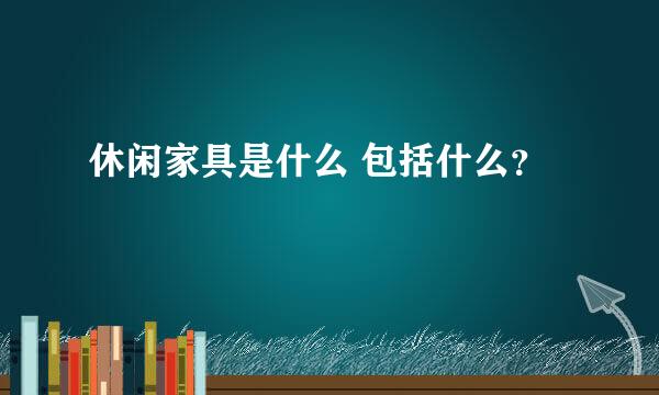 休闲家具是什么 包括什么？