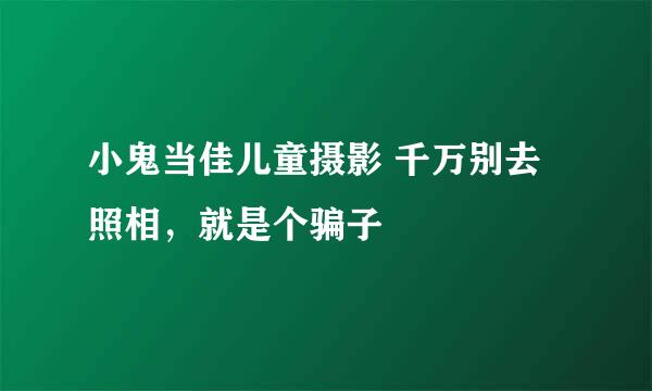 小鬼当佳儿童摄影 千万别去照相，就是个骗子