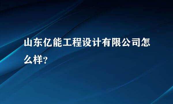 山东亿能工程设计有限公司怎么样？