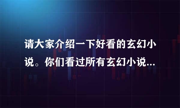 请大家介绍一下好看的玄幻小说。你们看过所有玄幻小说中最好看的是哪...